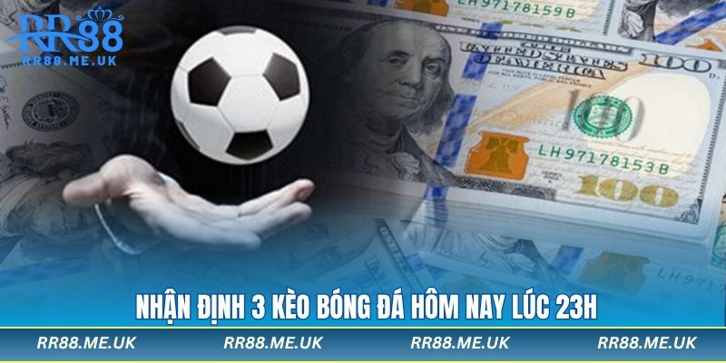 Nhận định 3 kèo bóng đá hôm nay lúc 23h