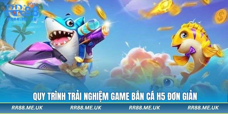 Quy trình trải nghiệm game bắn cá H5 đơn giản